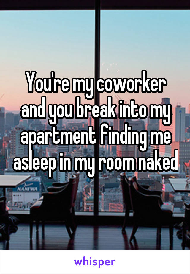 You're my coworker and you break into my apartment finding me asleep in my room naked 