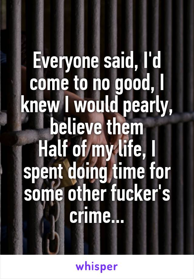 Everyone said, I'd come to no good, I knew I would pearly, believe them
Half of my life, I spent doing time for some other fucker's crime...