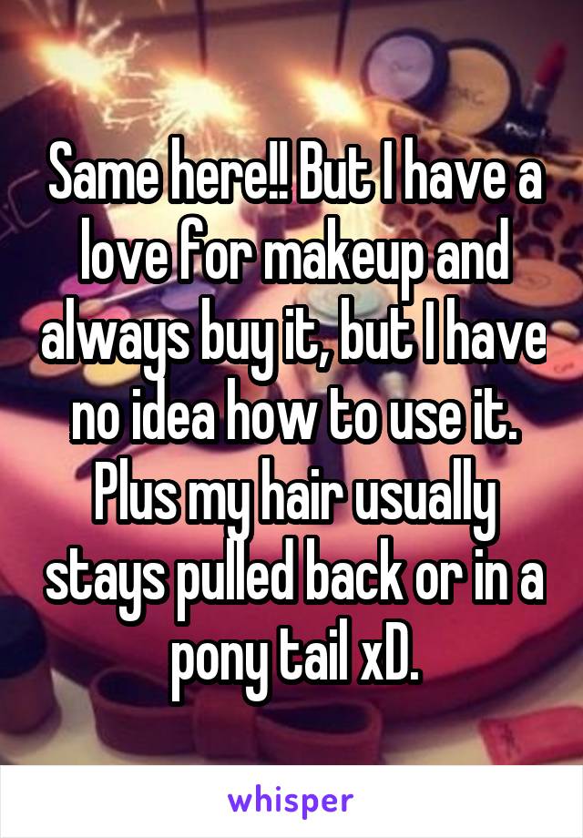 Same here!! But I have a love for makeup and always buy it, but I have no idea how to use it. Plus my hair usually stays pulled back or in a pony tail xD.