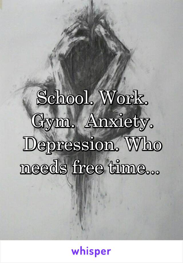 School. Work. Gym.  Anxiety. Depression. Who needs free time... 