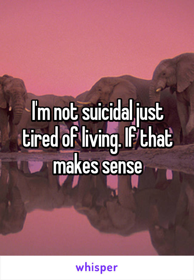 I'm not suicidal just tired of living. If that makes sense