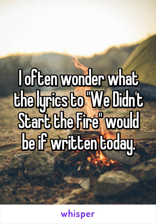 I often wonder what the lyrics to "We Didn't Start the Fire" would be if written today.