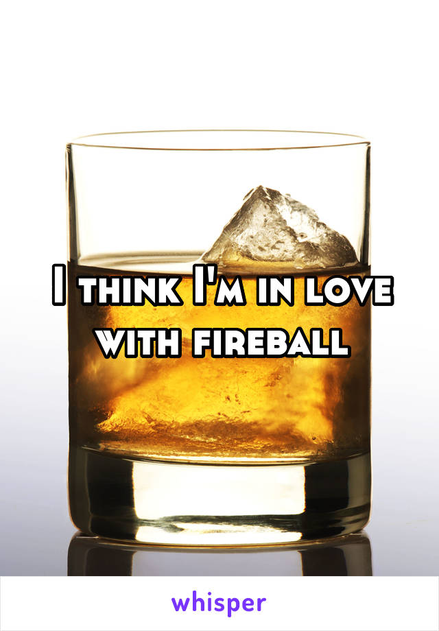 I think I'm in love with fireball