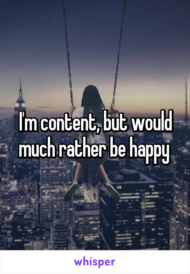 I'm content, but would much rather be happy 