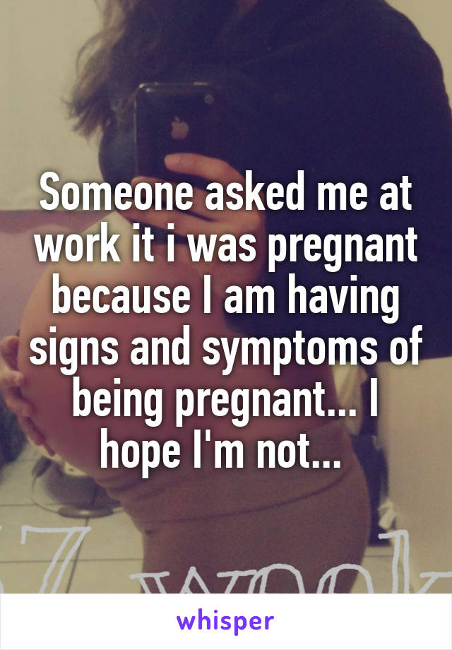 Someone asked me at work it i was pregnant because I am having signs and symptoms of being pregnant... I hope I'm not... 