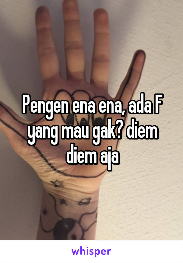 Pengen ena ena, ada F yang mau gak? diem diem aja