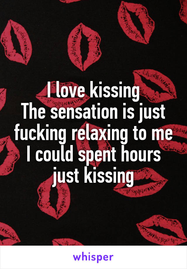 I love kissing
The sensation is just fucking relaxing to me
I could spent hours just kissing