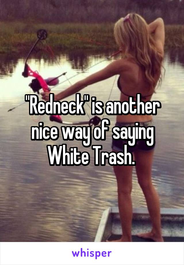 "Redneck" is another nice way of saying White Trash. 