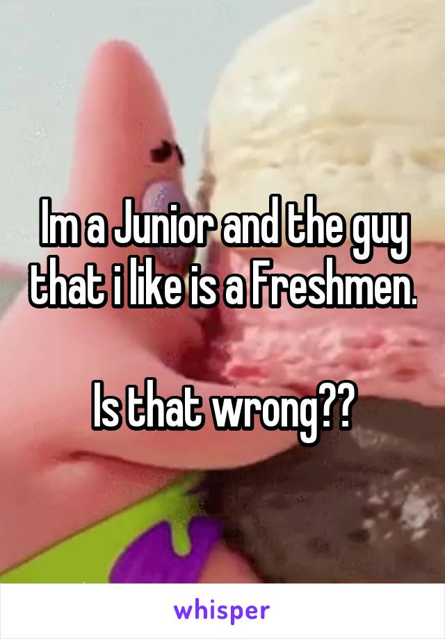 Im a Junior and the guy that i like is a Freshmen.

Is that wrong??