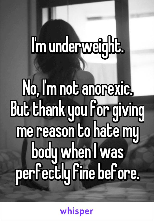 I'm underweight.

No, I'm not anorexic. But thank you for giving me reason to hate my body when I was perfectly fine before.