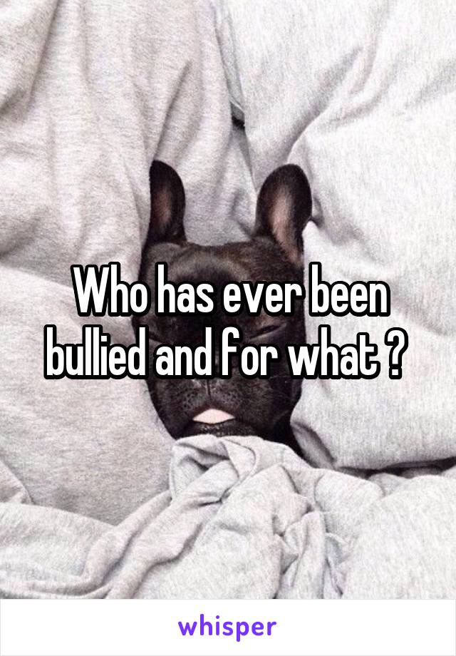 Who has ever been bullied and for what ? 