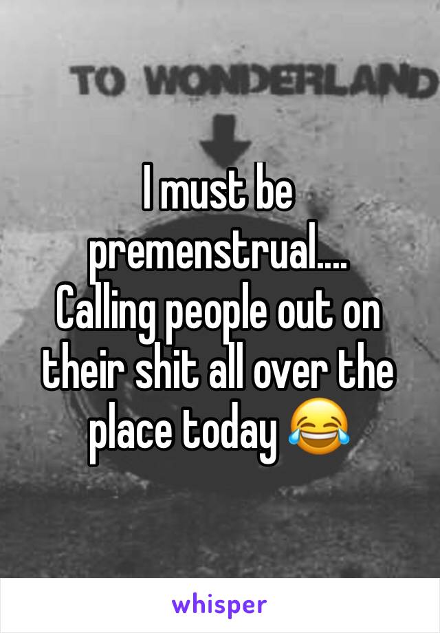 I must be premenstrual....
Calling people out on their shit all over the place today 😂