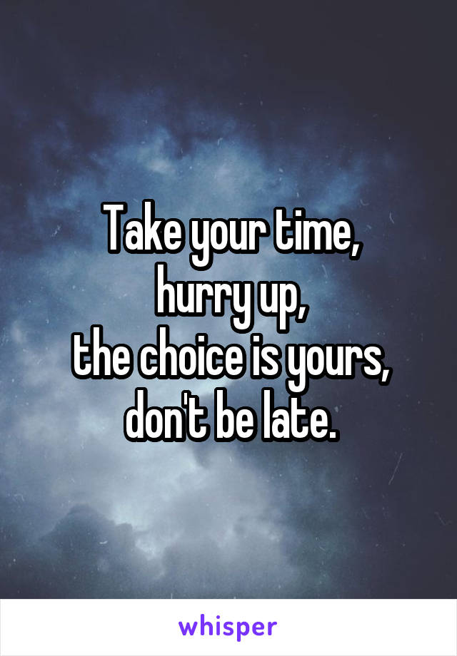 Take your time,
hurry up,
the choice is yours,
don't be late.