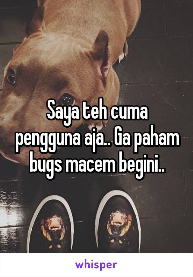 Saya teh cuma pengguna aja.. Ga paham bugs macem begini..