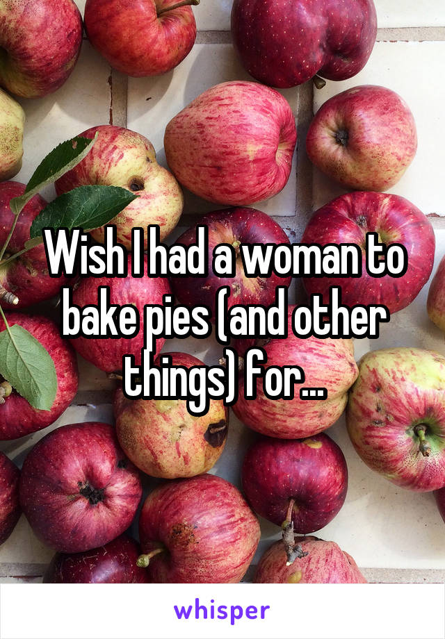 Wish I had a woman to bake pies (and other things) for...