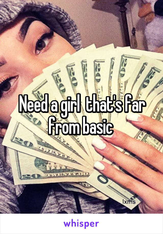 Need a girl  that's far from basic 