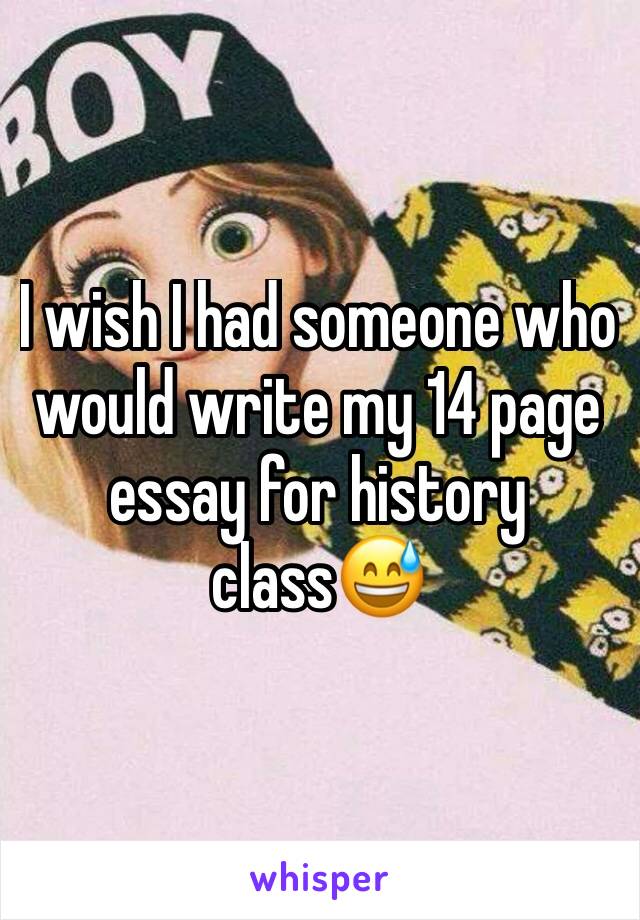 I wish I had someone who would write my 14 page essay for history class😅