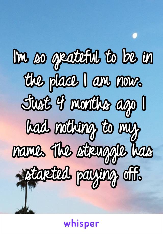 I'm so grateful to be in the place I am now. Just 4 months ago I had nothing to my name. The struggle has started paying off.