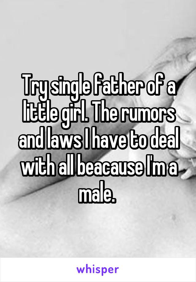 Try single father of a little girl. The rumors and laws I have to deal with all beacause I'm a male. 