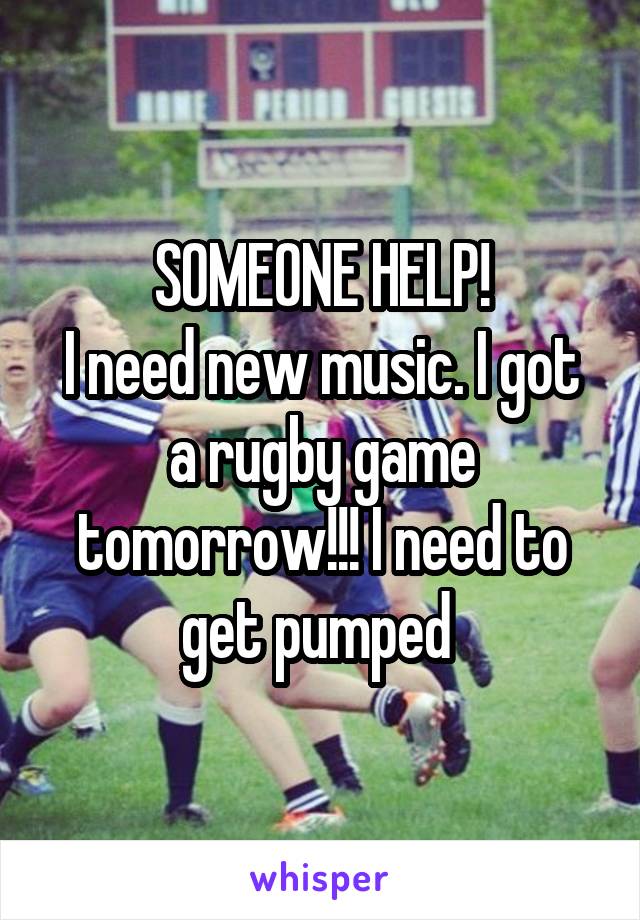 SOMEONE HELP!
I need new music. I got a rugby game tomorrow!!! I need to get pumped 