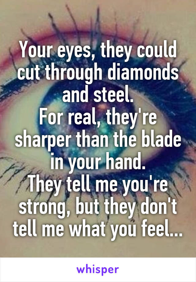 Your eyes, they could cut through diamonds and steel.
For real, they're sharper than the blade in your hand.
They tell me you're strong, but they don't tell me what you feel...