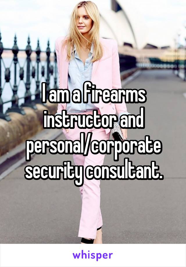 I am a firearms instructor and personal/corporate security consultant.