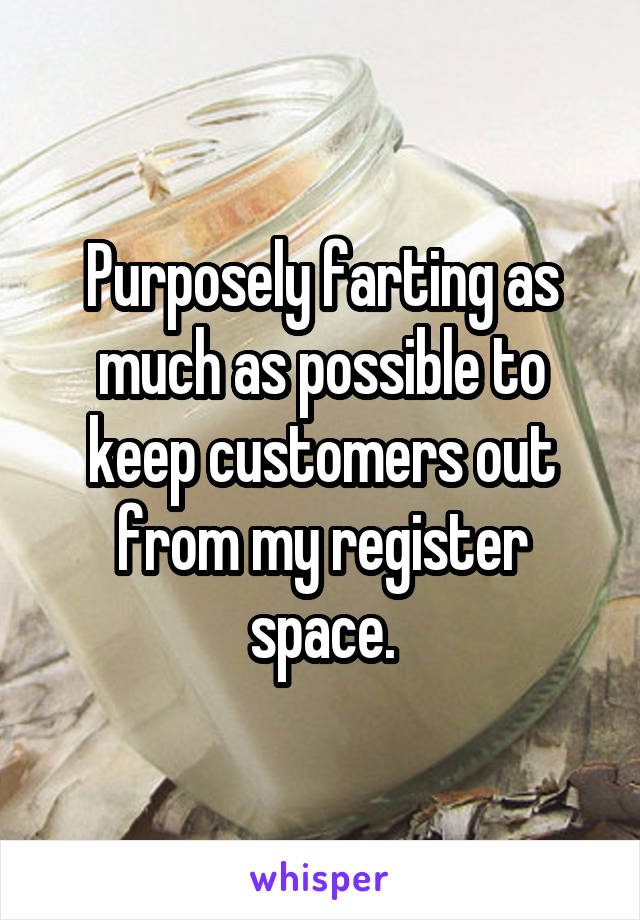 Purposely farting as much as possible to keep customers out from my register space.