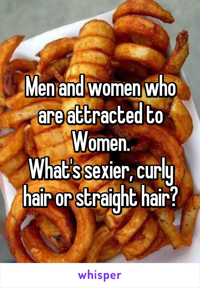 Men and women who are attracted to Women.
What's sexier, curly hair or straight hair?