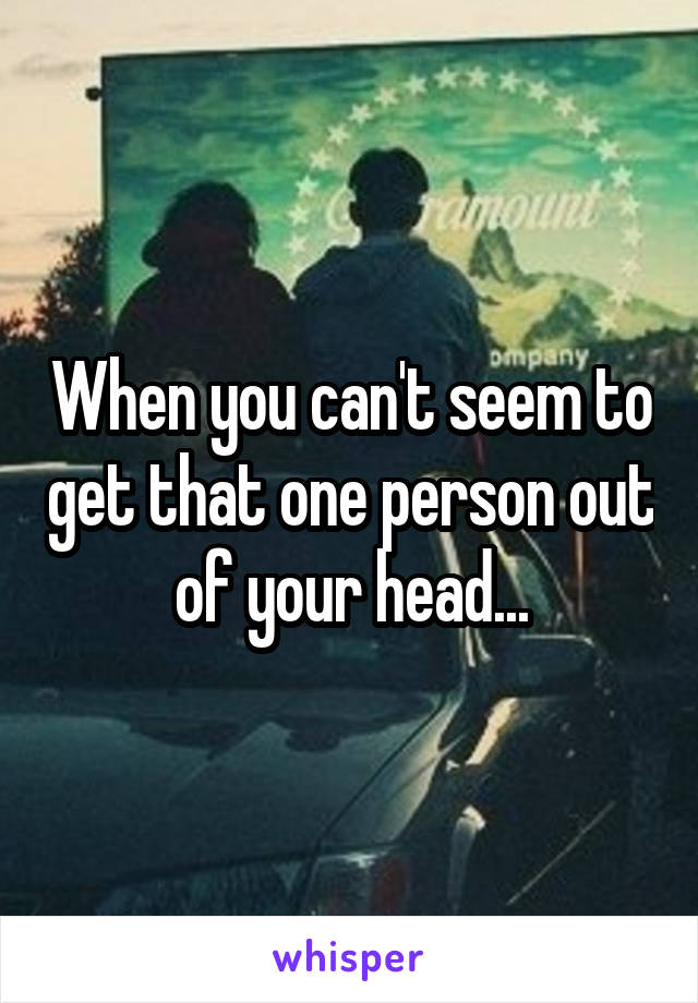 When you can't seem to get that one person out of your head...