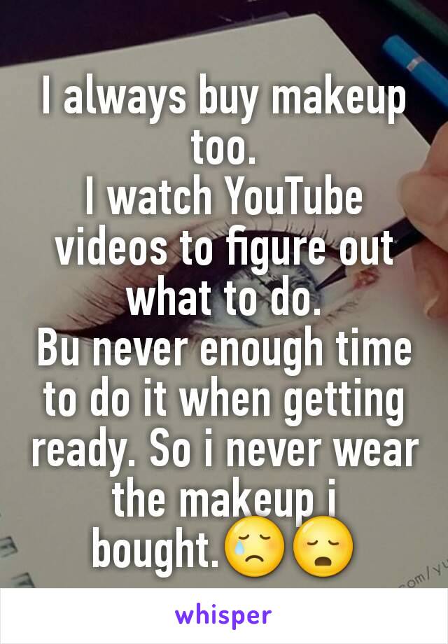 I always buy makeup too.
I watch YouTube videos to figure out what to do.
Bu never enough time to do it when getting ready. So i never wear the makeup i bought.😢😳