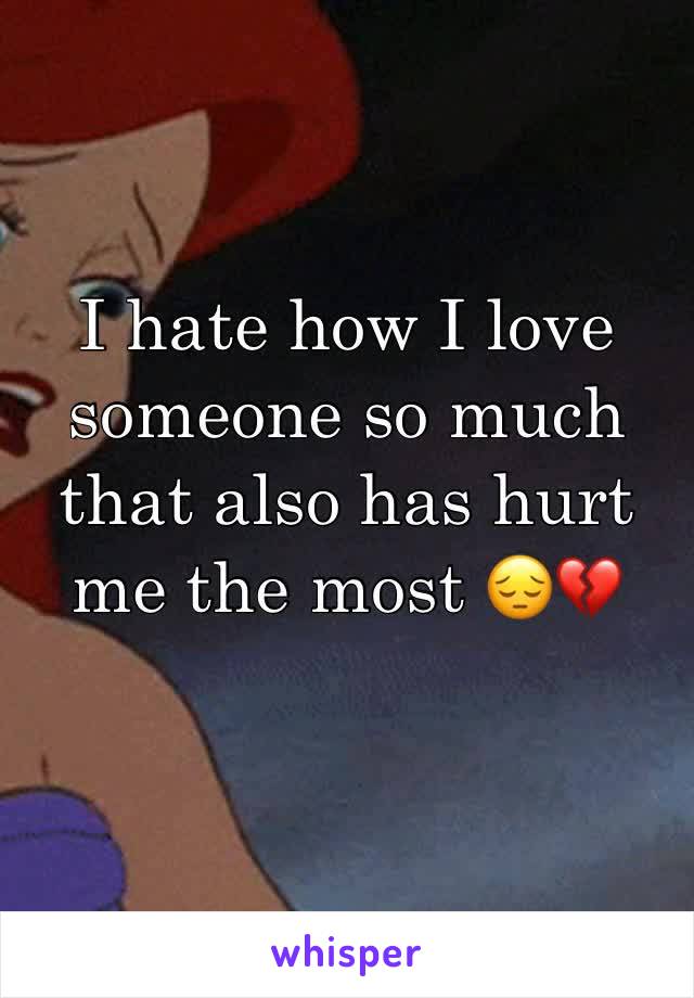 I hate how I love someone so much that also has hurt me the most 😔💔