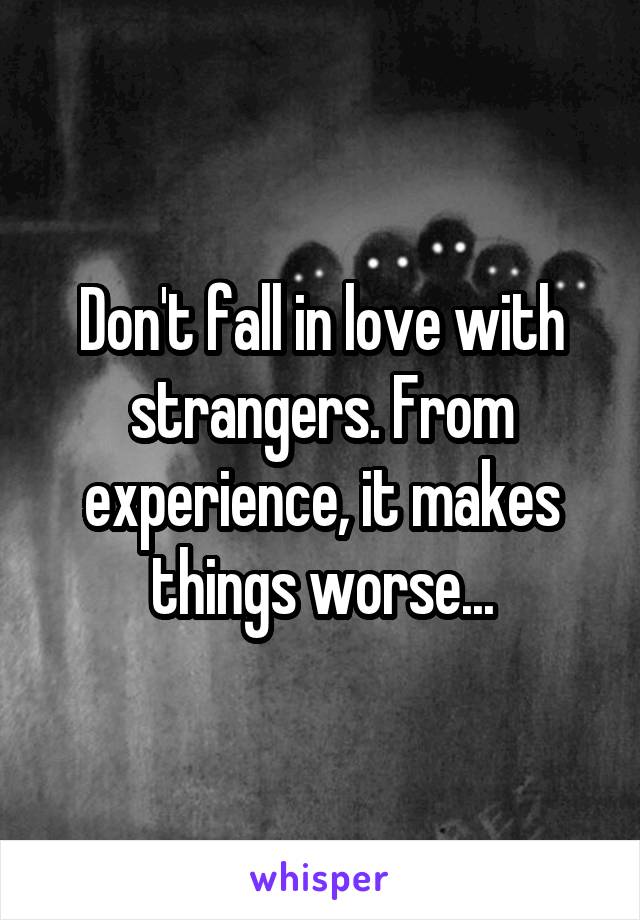 Don't fall in love with strangers. From experience, it makes things worse...