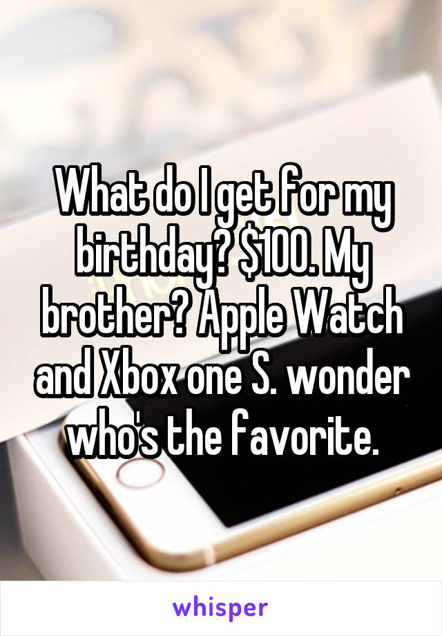 What do I get for my birthday? $100. My brother? Apple Watch and Xbox one S. wonder who's the favorite.