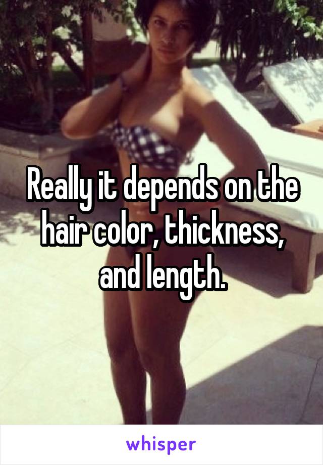 Really it depends on the hair color, thickness, and length.