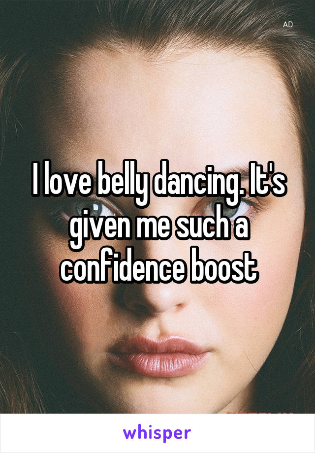 I love belly dancing. It's given me such a confidence boost