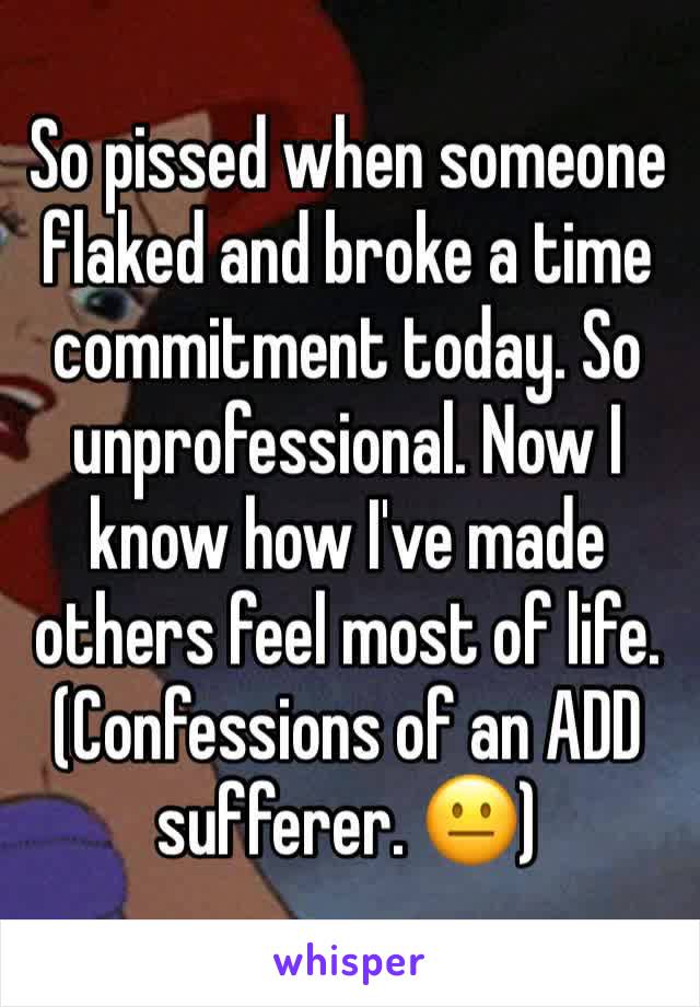 So pissed when someone flaked and broke a time commitment today. So unprofessional. Now I know how I've made others feel most of life. (Confessions of an ADD sufferer. 😐)