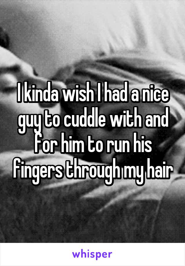 I kinda wish I had a nice guy to cuddle with and for him to run his fingers through my hair