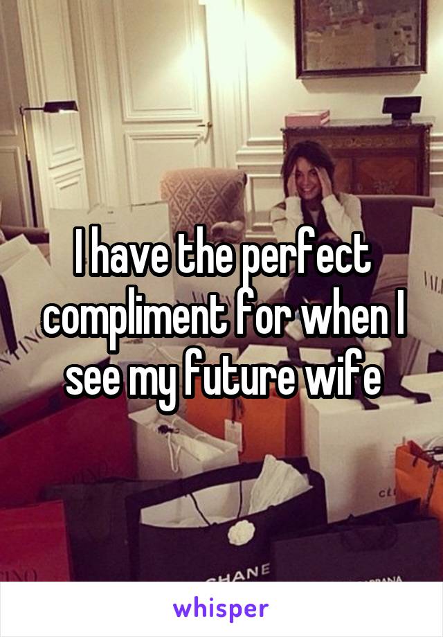 I have the perfect compliment for when I see my future wife