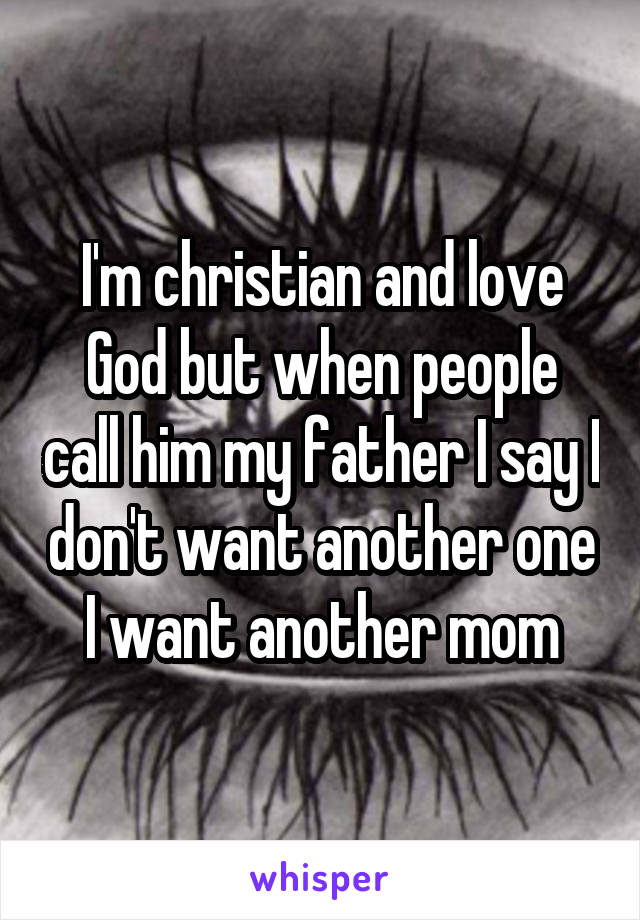 I'm christian and love God but when people call him my father I say I don't want another one I want another mom