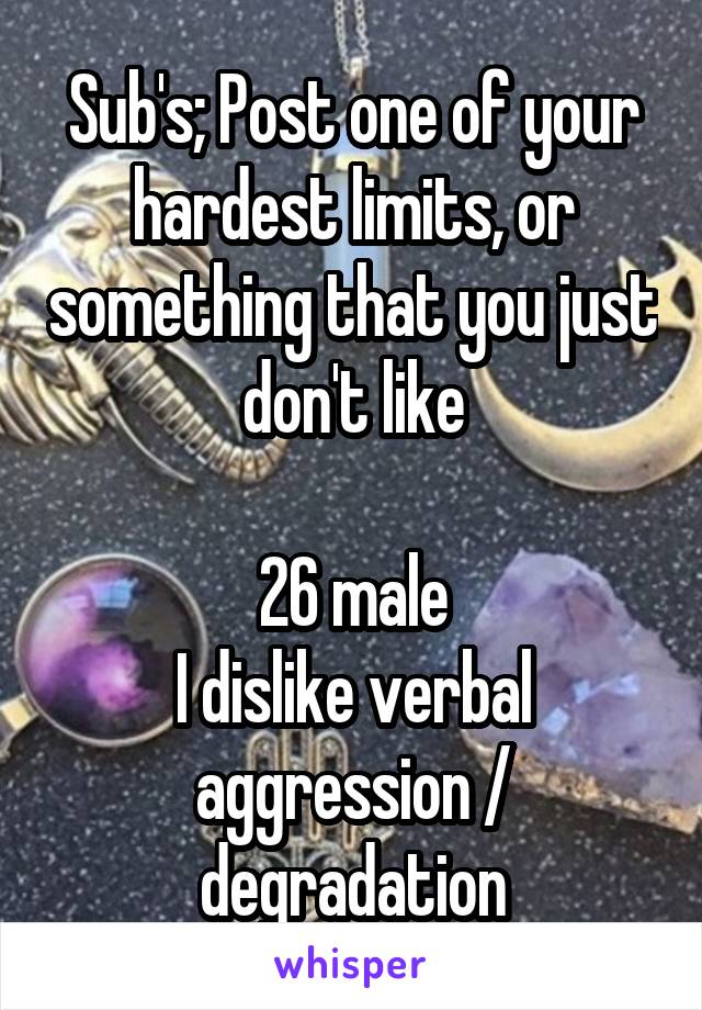 Sub's; Post one of your hardest limits, or something that you just don't like

26 male
I dislike verbal aggression / degradation