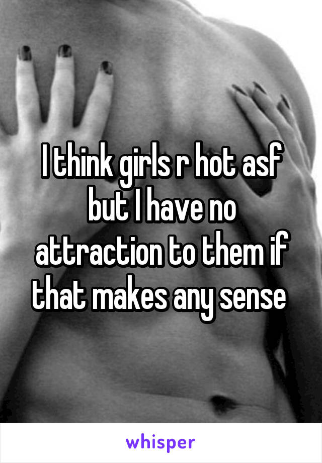 I think girls r hot asf but I have no attraction to them if that makes any sense 