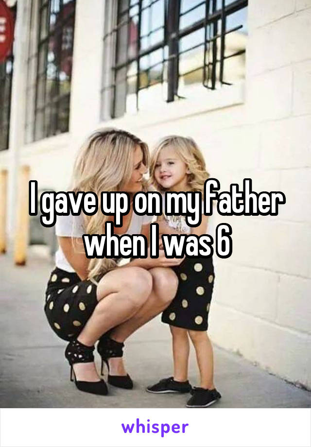 I gave up on my father when I was 6