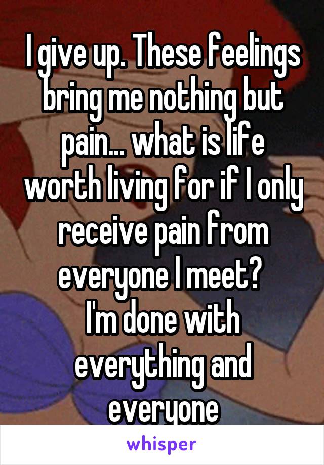 I give up. These feelings bring me nothing but pain... what is life worth living for if I only receive pain from everyone I meet? 
I'm done with everything and everyone