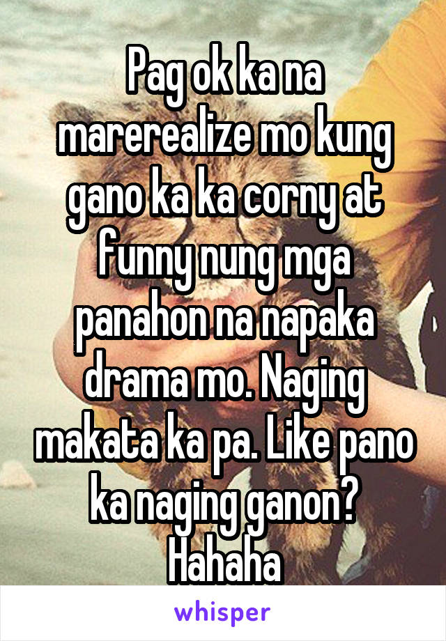 Pag ok ka na marerealize mo kung gano ka ka corny at funny nung mga panahon na napaka drama mo. Naging makata ka pa. Like pano ka naging ganon? Hahaha