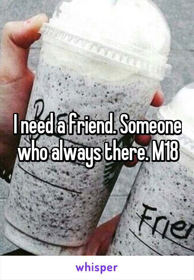 I need a friend. Someone who always there. M18