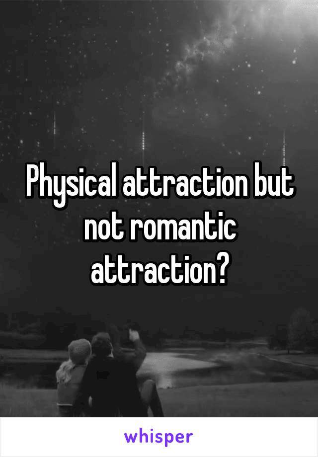 Physical attraction but not romantic attraction?