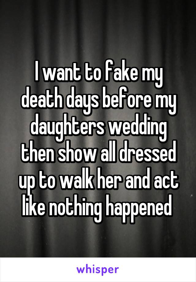 I want to fake my death days before my daughters wedding then show all dressed up to walk her and act like nothing happened 