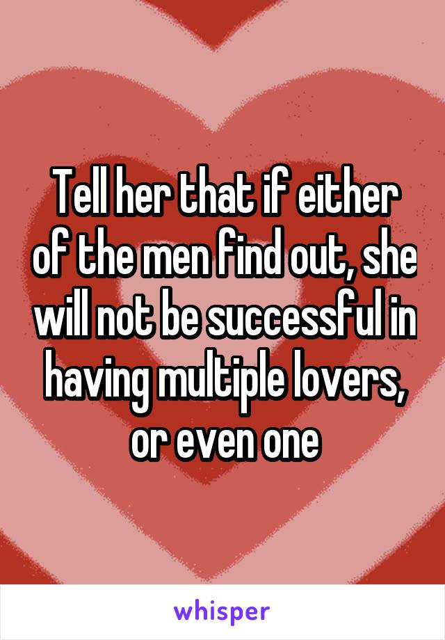 Tell her that if either of the men find out, she will not be successful in having multiple lovers, or even one