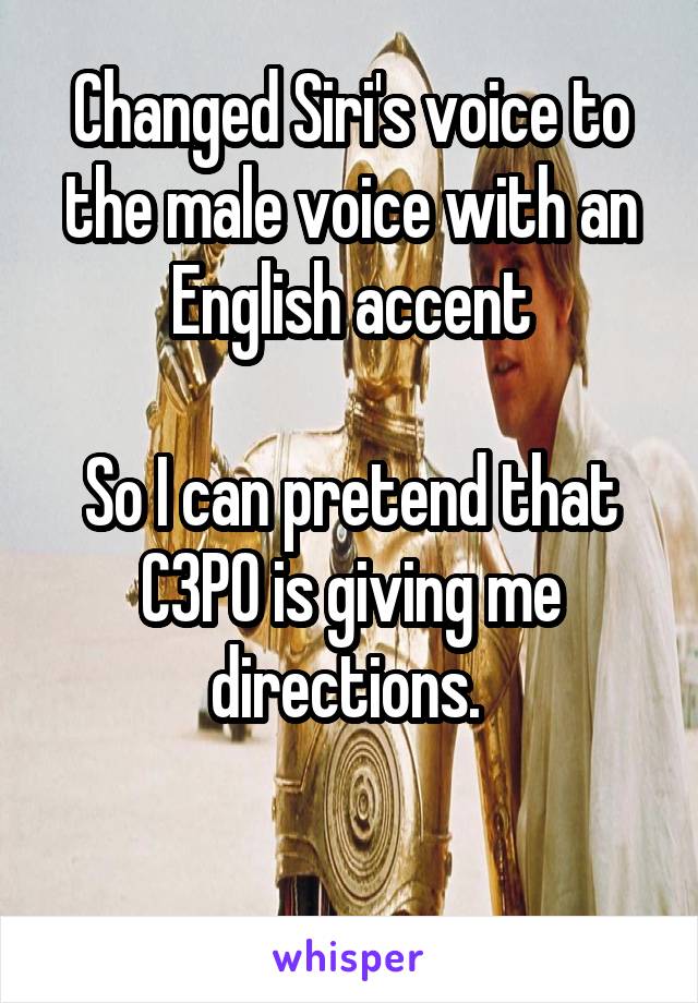 Changed Siri's voice to the male voice with an English accent

So I can pretend that C3P0 is giving me directions. 

