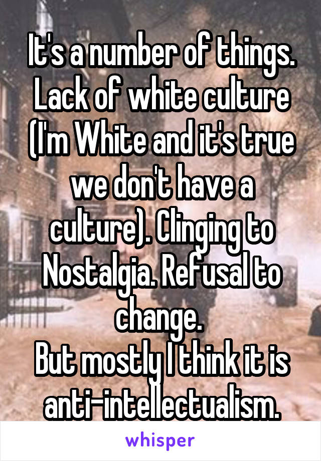 It's a number of things. Lack of white culture (I'm White and it's true we don't have a culture). Clinging to Nostalgia. Refusal to change. 
But mostly I think it is anti-intellectualism.